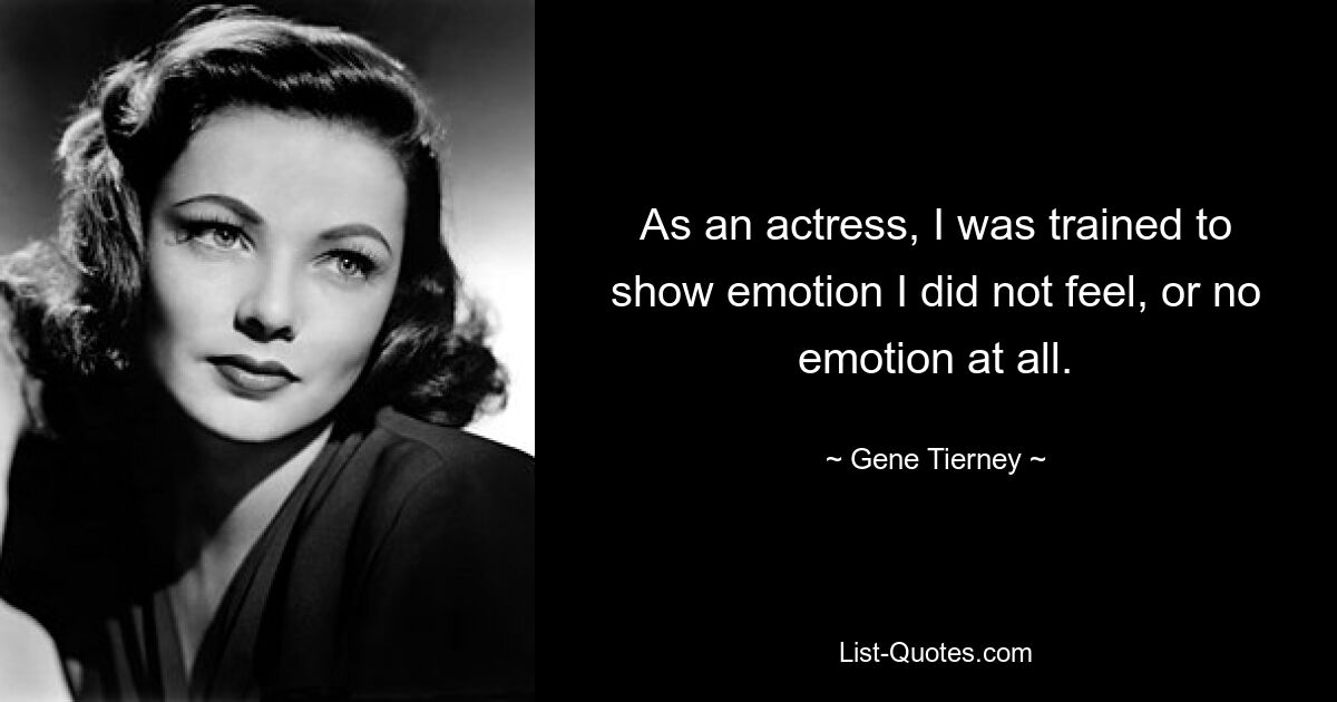 As an actress, I was trained to show emotion I did not feel, or no emotion at all. — © Gene Tierney