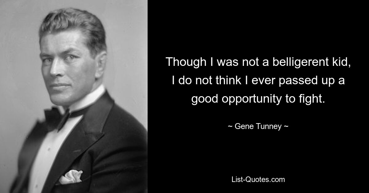 Though I was not a belligerent kid, I do not think I ever passed up a good opportunity to fight. — © Gene Tunney