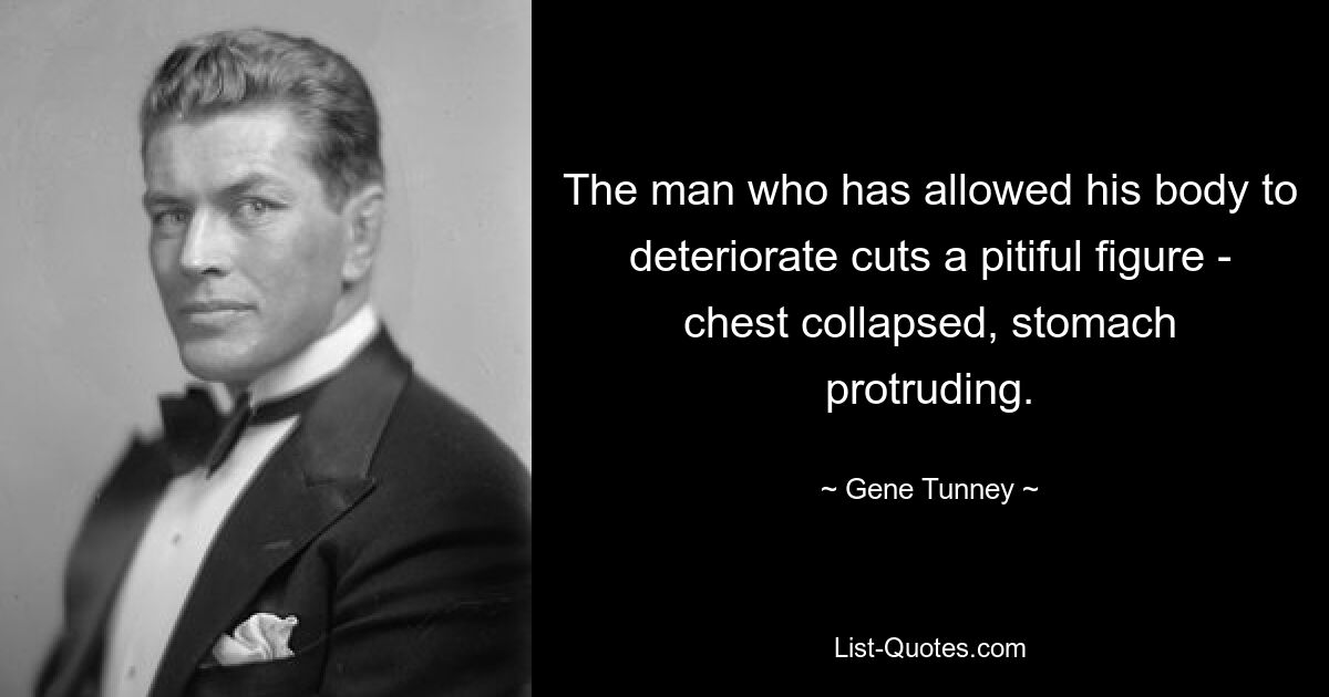 The man who has allowed his body to deteriorate cuts a pitiful figure - chest collapsed, stomach protruding. — © Gene Tunney