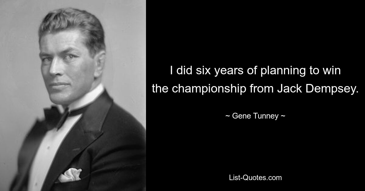 I did six years of planning to win the championship from Jack Dempsey. — © Gene Tunney