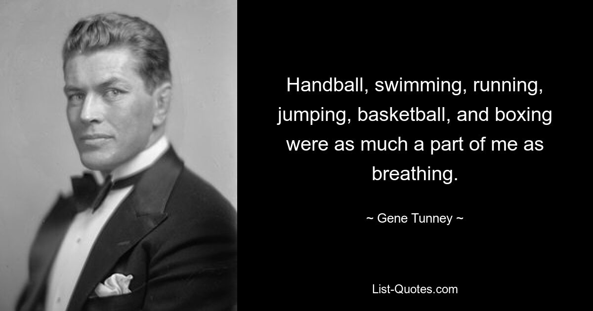 Handball, swimming, running, jumping, basketball, and boxing were as much a part of me as breathing. — © Gene Tunney