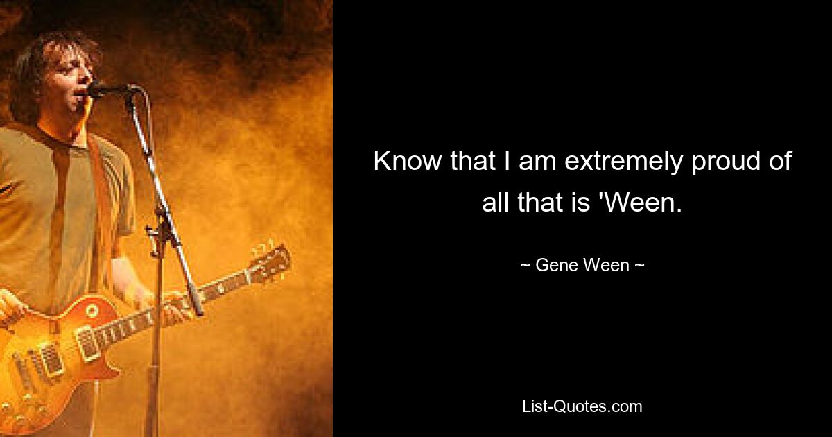 Know that I am extremely proud of all that is 'Ween. — © Gene Ween