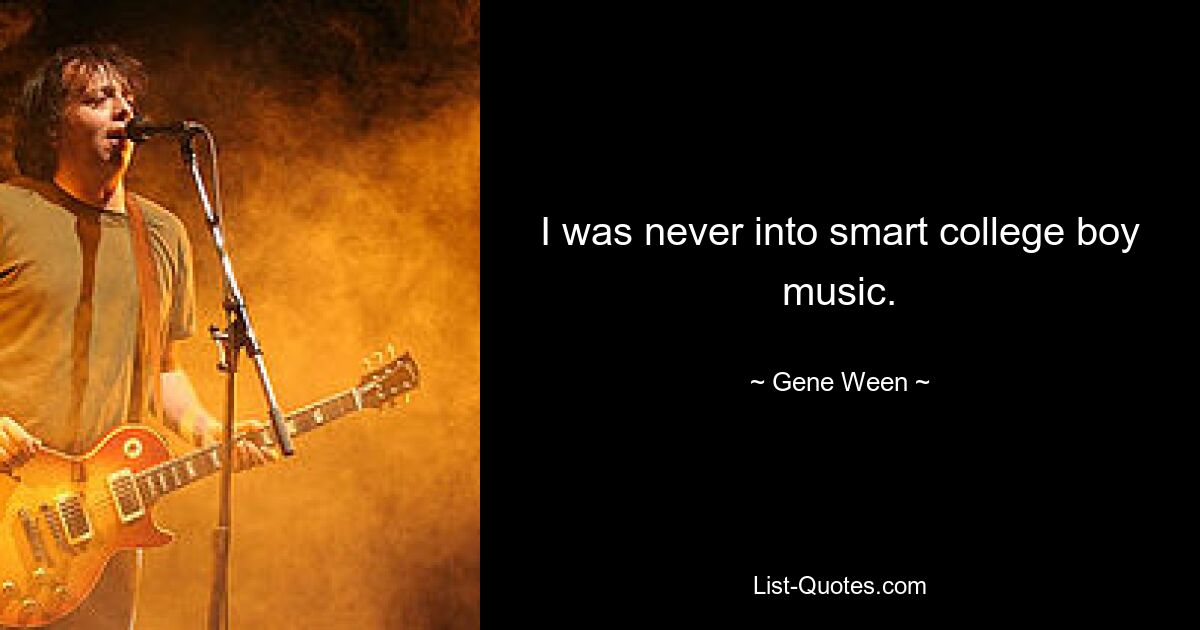 I was never into smart college boy music. — © Gene Ween