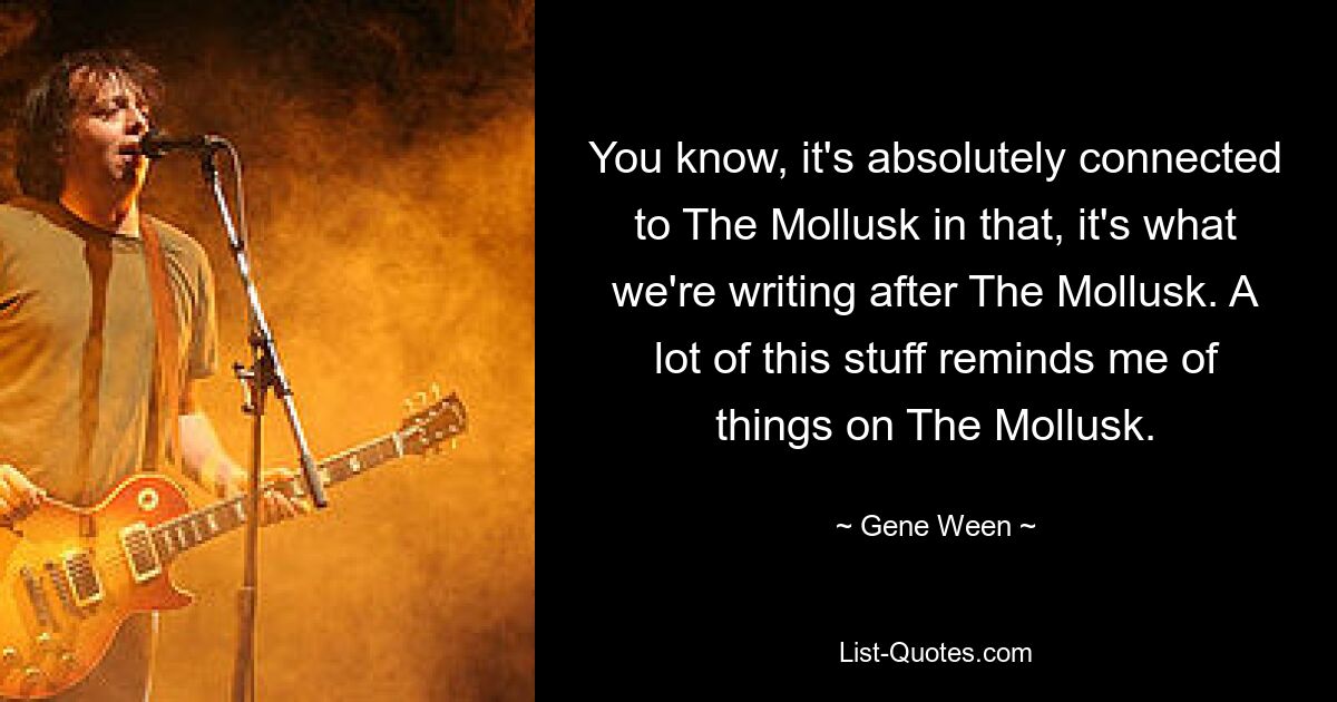 You know, it's absolutely connected to The Mollusk in that, it's what we're writing after The Mollusk. A lot of this stuff reminds me of things on The Mollusk. — © Gene Ween