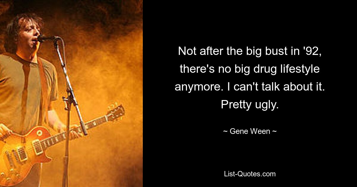 Not after the big bust in '92, there's no big drug lifestyle anymore. I can't talk about it. Pretty ugly. — © Gene Ween