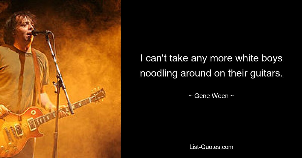 I can't take any more white boys noodling around on their guitars. — © Gene Ween