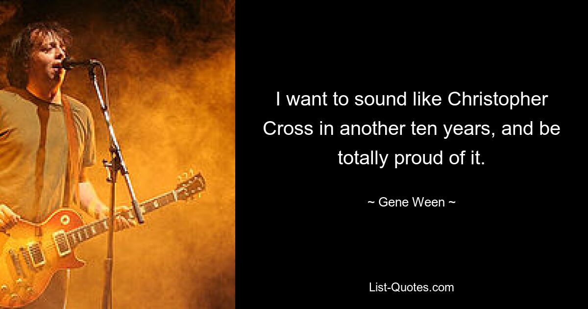 I want to sound like Christopher Cross in another ten years, and be totally proud of it. — © Gene Ween