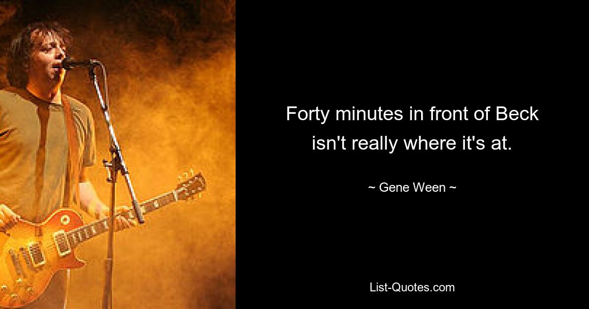 Forty minutes in front of Beck isn't really where it's at. — © Gene Ween