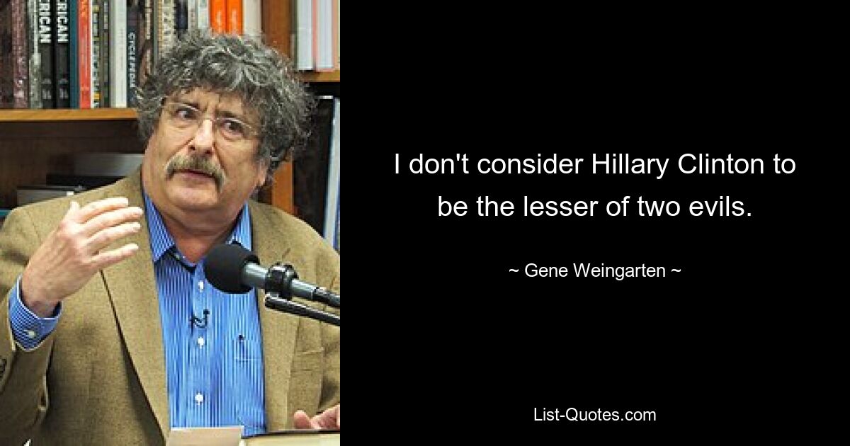 I don't consider Hillary Clinton to be the lesser of two evils. — © Gene Weingarten