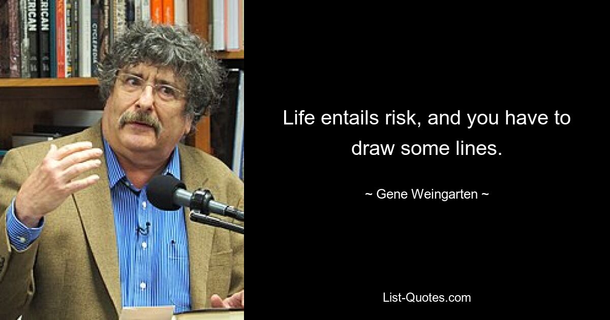 Life entails risk, and you have to draw some lines. — © Gene Weingarten