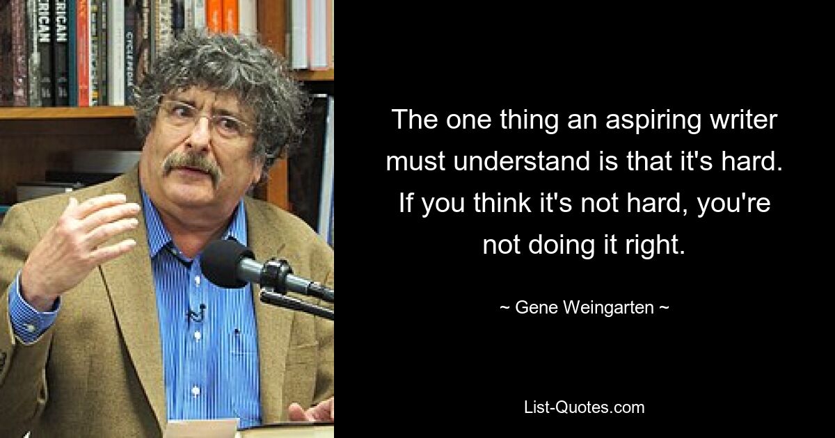 Единственное, что должен понимать начинающий писатель, это то, что это сложно. Если вы думаете, что это не сложно, вы делаете это неправильно. — © Джин Вайнгартен 