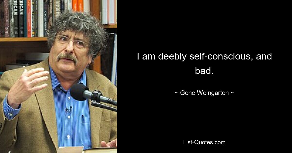 I am deebly self-conscious, and bad. — © Gene Weingarten