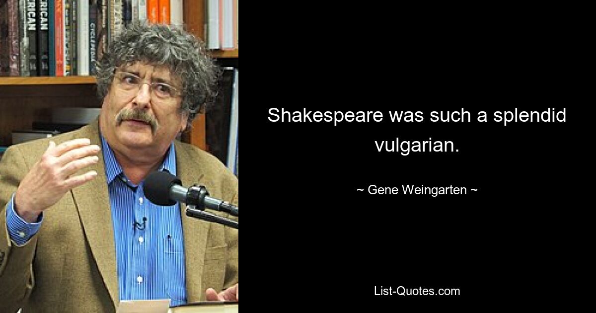 Шекспир был таким великолепным вульгарником. — © Джин Вайнгартен