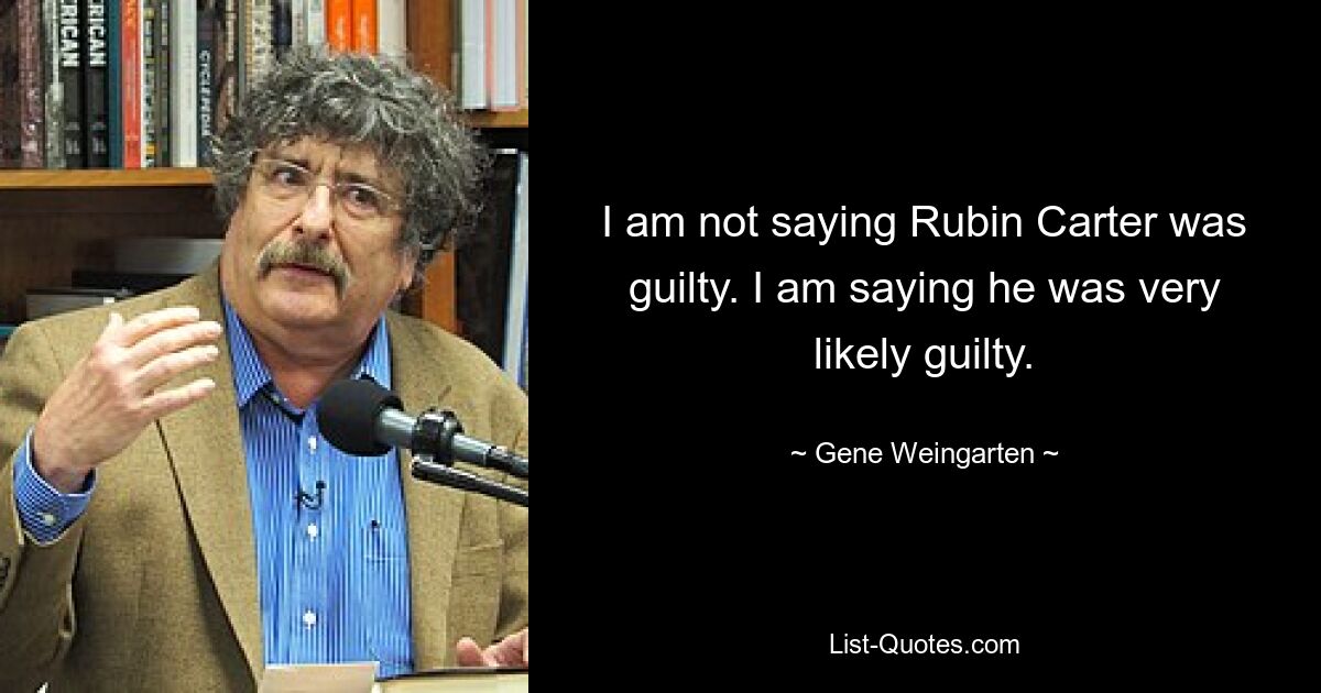 Я не говорю, что Рубин Картер виновен. Я говорю, что он, скорее всего, был виновен. — © Джин Вайнгартен 