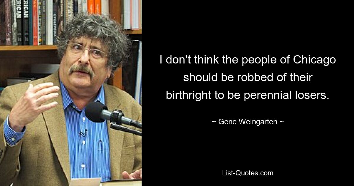 Я не думаю, что жителей Чикаго следует лишать права по рождению быть вечными неудачниками. — © Джин Вайнгартен