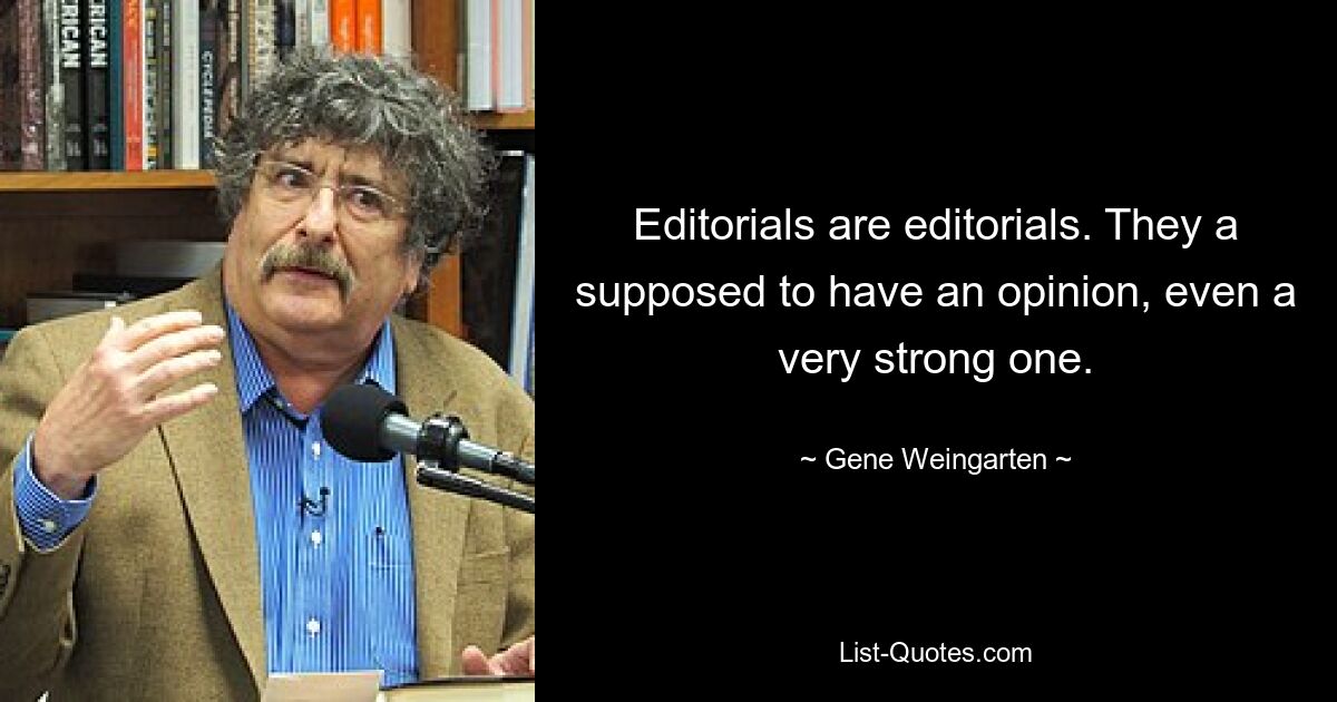 Editorials are editorials. They a supposed to have an opinion, even a very strong one. — © Gene Weingarten