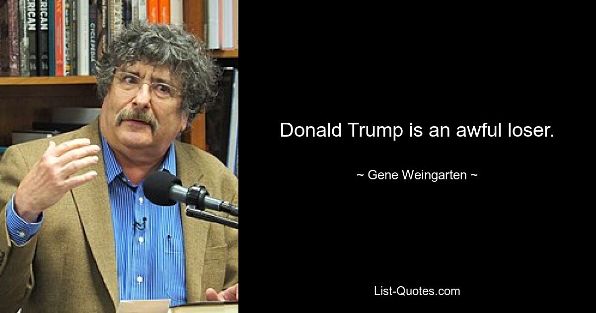 Donald Trump is an awful loser. — © Gene Weingarten