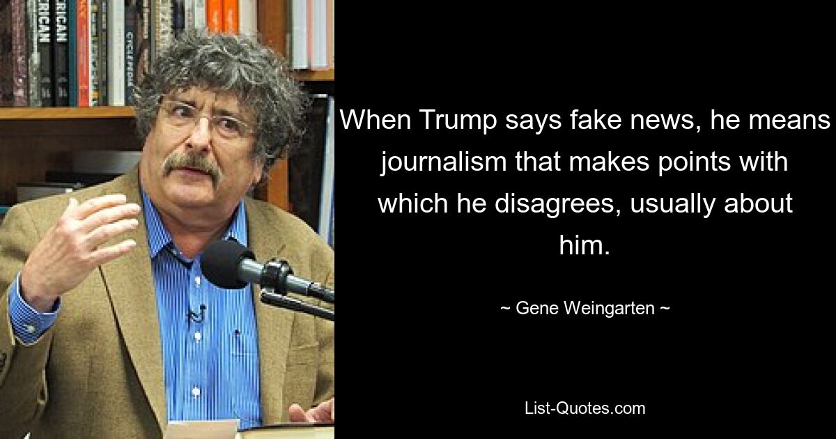 Wenn Trump von Fake News spricht, meint er Journalismus, der Punkte hervorbringt, mit denen er nicht einverstanden ist, meist über ihn. — © Gene Weingarten 