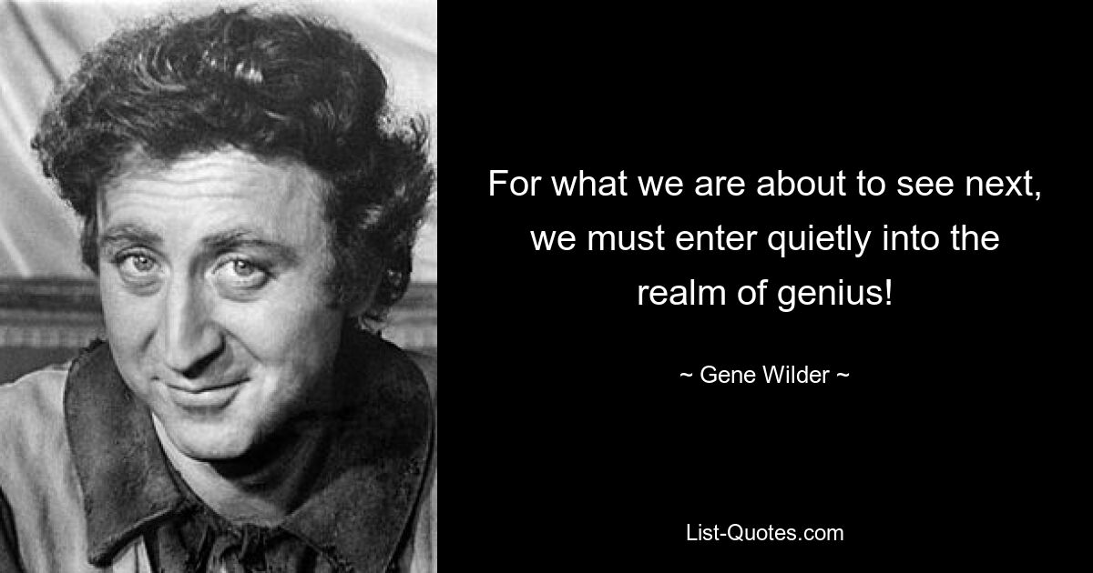 For what we are about to see next, we must enter quietly into the realm of genius! — © Gene Wilder