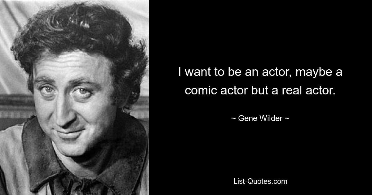 I want to be an actor, maybe a comic actor but a real actor. — © Gene Wilder