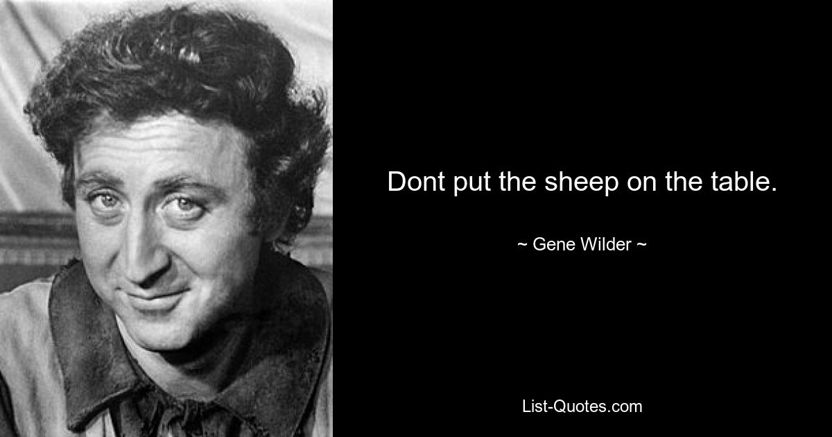 Dont put the sheep on the table. — © Gene Wilder