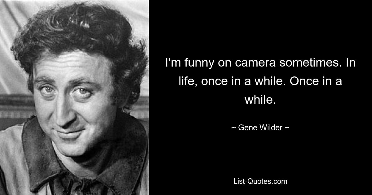 I'm funny on camera sometimes. In life, once in a while. Once in a while. — © Gene Wilder