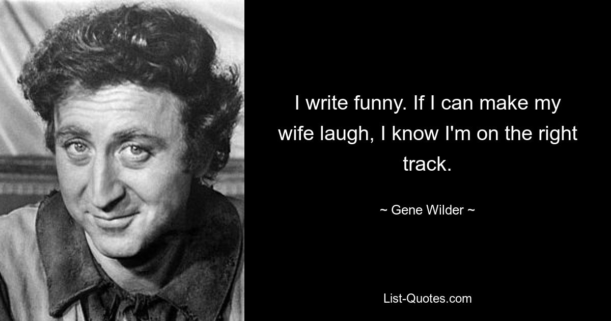 I write funny. If I can make my wife laugh, I know I'm on the right track. — © Gene Wilder