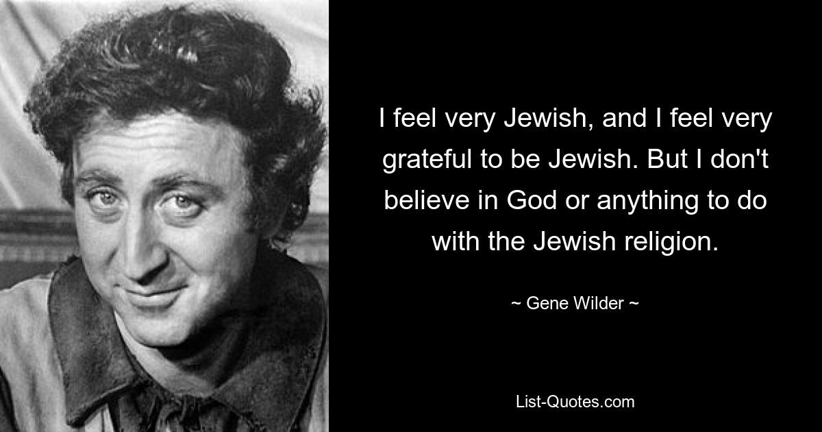 I feel very Jewish, and I feel very grateful to be Jewish. But I don't believe in God or anything to do with the Jewish religion. — © Gene Wilder