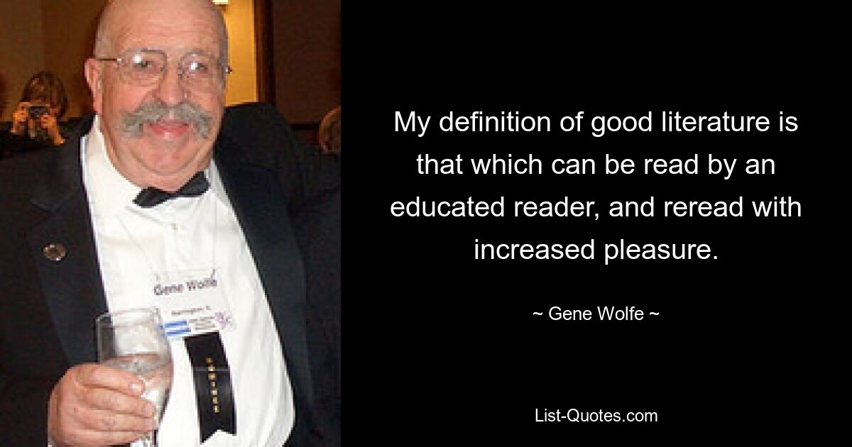 My definition of good literature is that which can be read by an educated reader, and reread with increased pleasure. — © Gene Wolfe