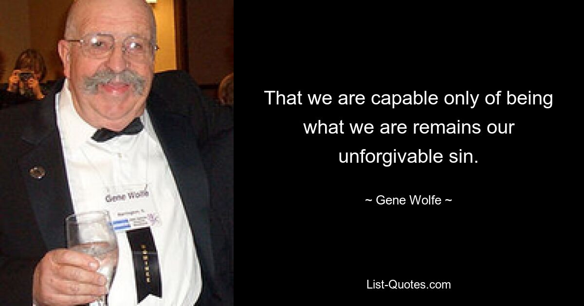 That we are capable only of being what we are remains our unforgivable sin. — © Gene Wolfe