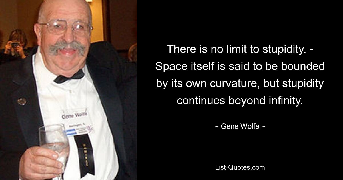 There is no limit to stupidity. - Space itself is said to be bounded by its own curvature, but stupidity continues beyond infinity. — © Gene Wolfe