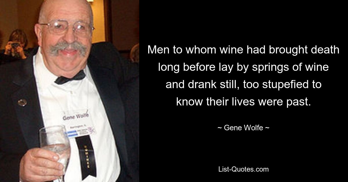 Men to whom wine had brought death long before lay by springs of wine and drank still, too stupefied to know their lives were past. — © Gene Wolfe