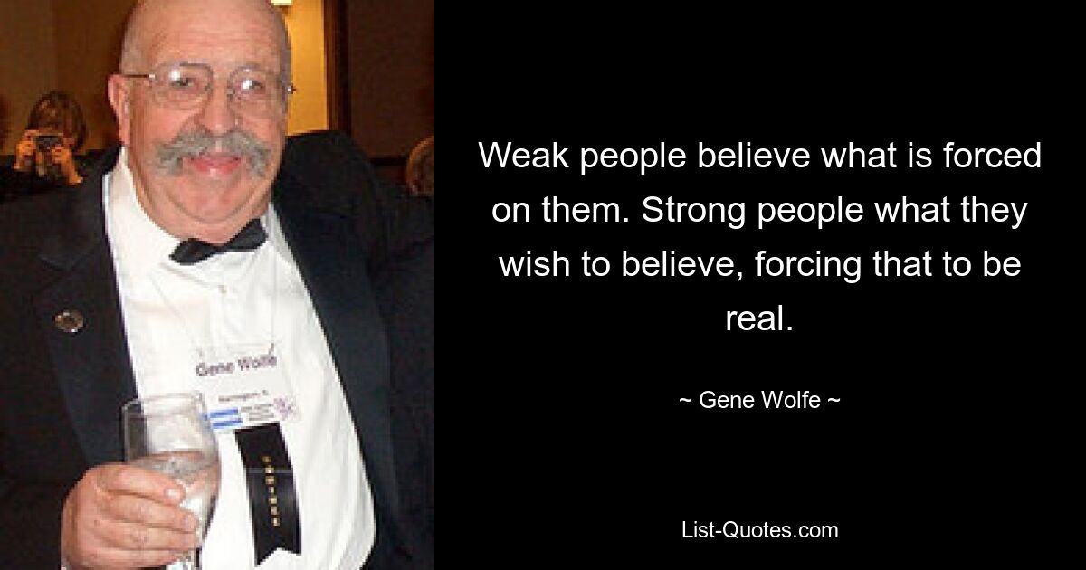 Weak people believe what is forced on them. Strong people what they wish to believe, forcing that to be real. — © Gene Wolfe