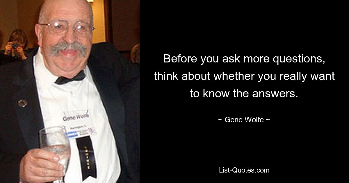 Before you ask more questions, think about whether you really want to know the answers. — © Gene Wolfe