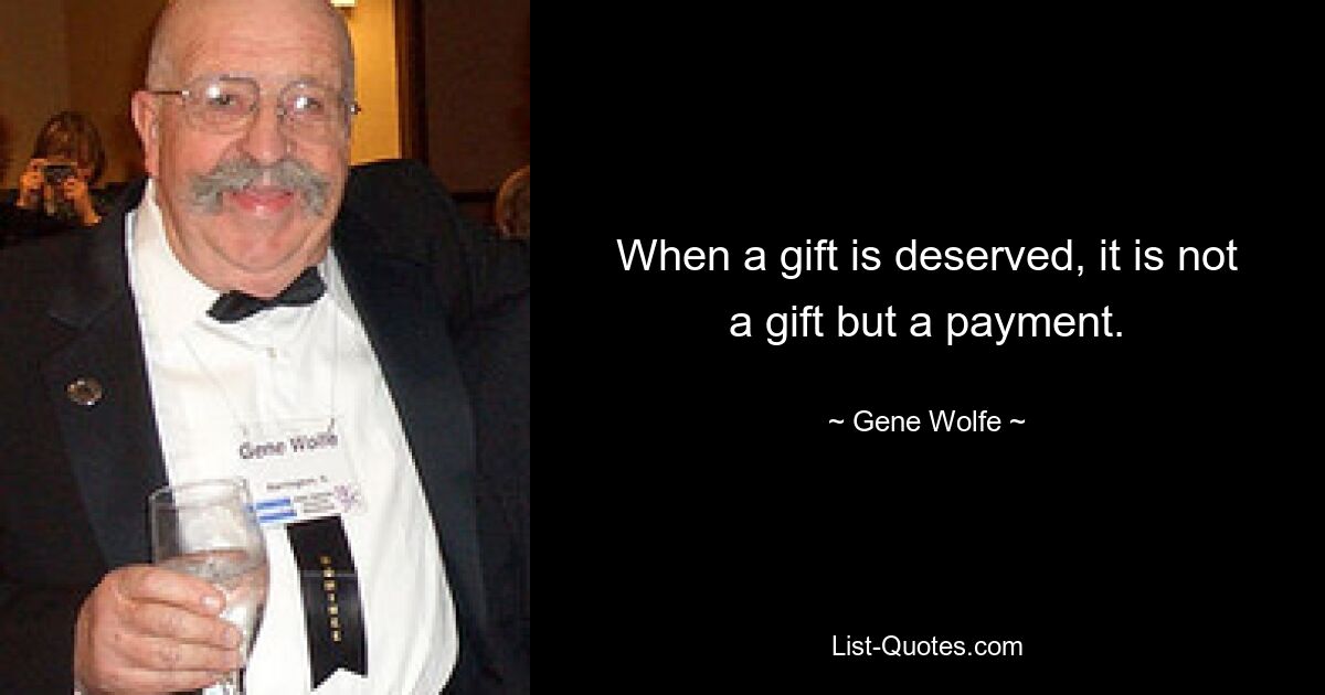 When a gift is deserved, it is not a gift but a payment. — © Gene Wolfe