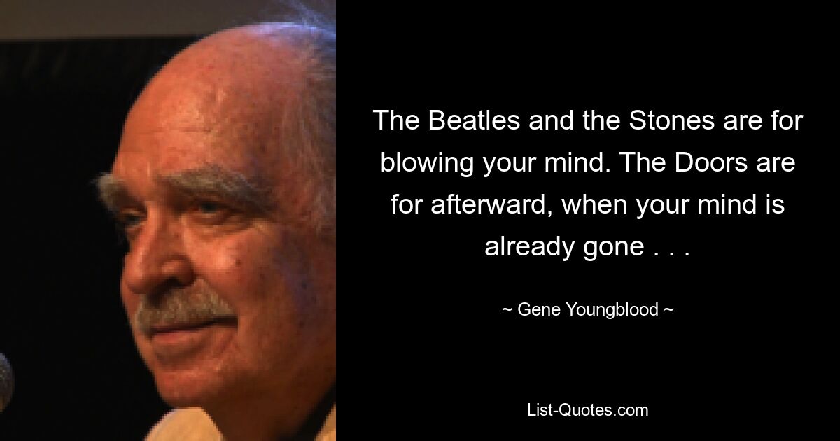 The Beatles and the Stones are for blowing your mind. The Doors are for afterward, when your mind is already gone . . . — © Gene Youngblood