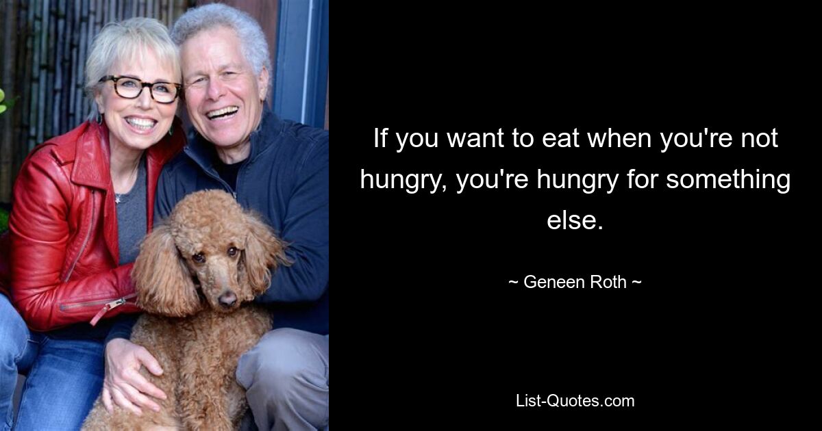 If you want to eat when you're not hungry, you're hungry for something else. — © Geneen Roth