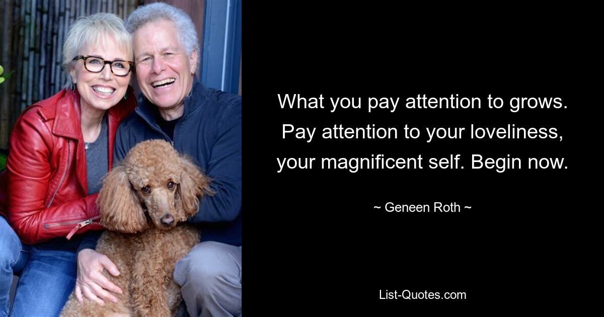 What you pay attention to grows. Pay attention to your loveliness, your magnificent self. Begin now. — © Geneen Roth