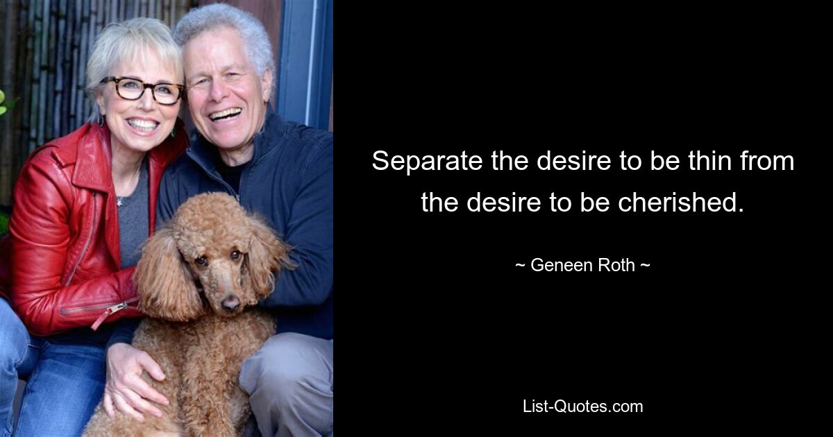 Separate the desire to be thin from the desire to be cherished. — © Geneen Roth