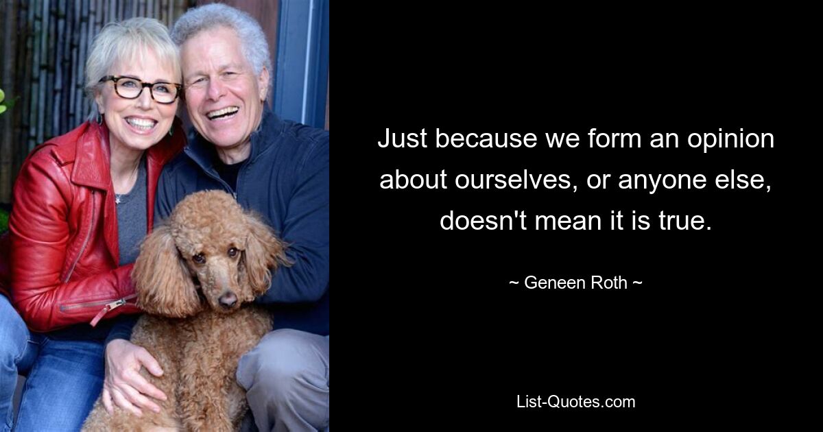 Just because we form an opinion about ourselves, or anyone else, doesn't mean it is true. — © Geneen Roth