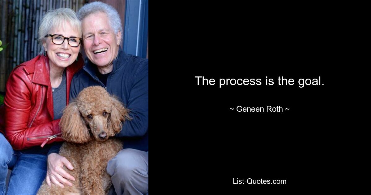 The process is the goal. — © Geneen Roth