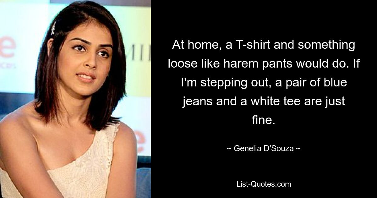 At home, a T-shirt and something loose like harem pants would do. If I'm stepping out, a pair of blue jeans and a white tee are just fine. — © Genelia D'Souza