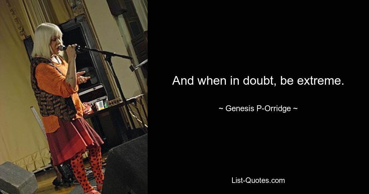 And when in doubt, be extreme. — © Genesis P-Orridge