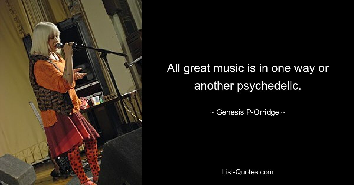 All great music is in one way or another psychedelic. — © Genesis P-Orridge