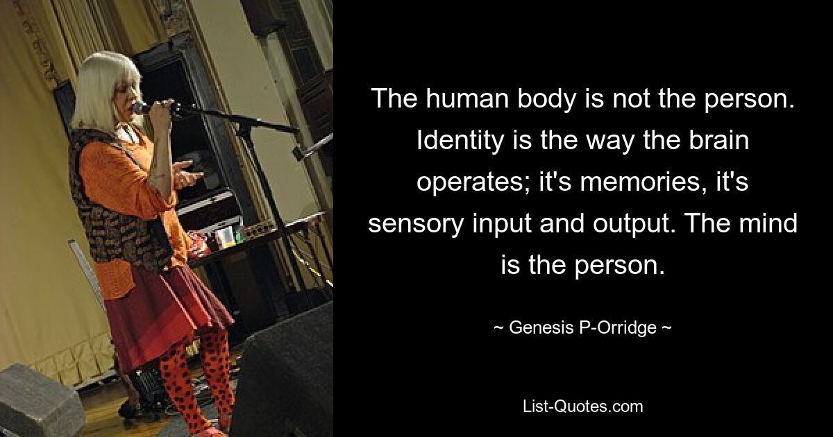 The human body is not the person. Identity is the way the brain operates; it's memories, it's sensory input and output. The mind is the person. — © Genesis P-Orridge