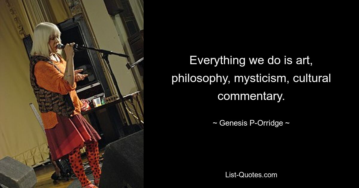 Everything we do is art, philosophy, mysticism, cultural commentary. — © Genesis P-Orridge