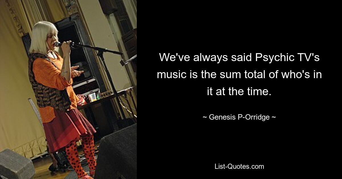 We've always said Psychic TV's music is the sum total of who's in it at the time. — © Genesis P-Orridge