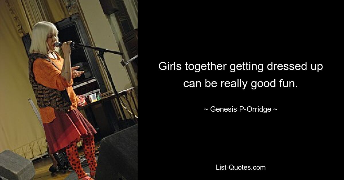 Girls together getting dressed up can be really good fun. — © Genesis P-Orridge