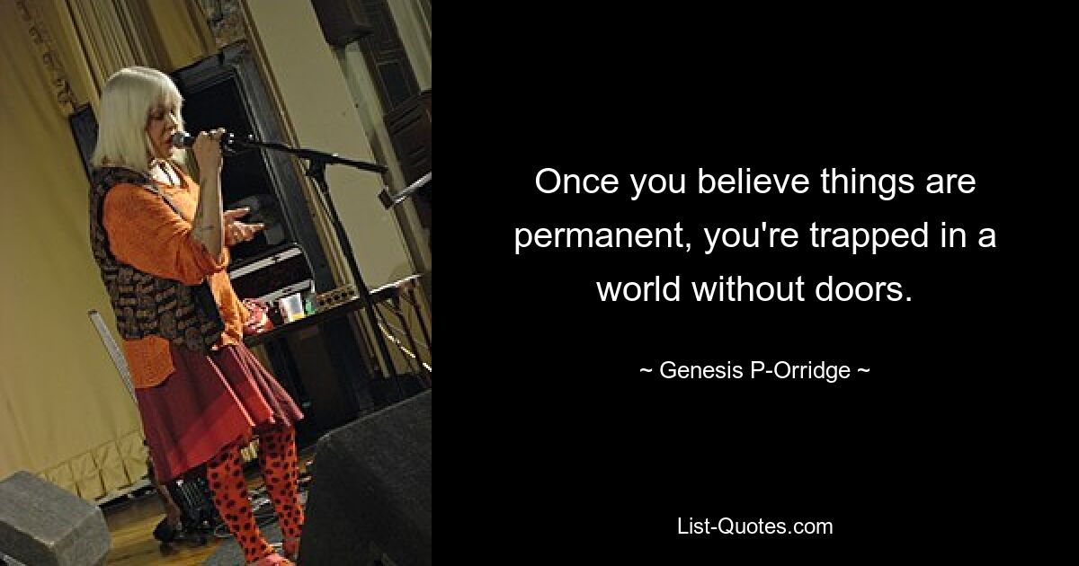 Once you believe things are permanent, you're trapped in a world without doors. — © Genesis P-Orridge