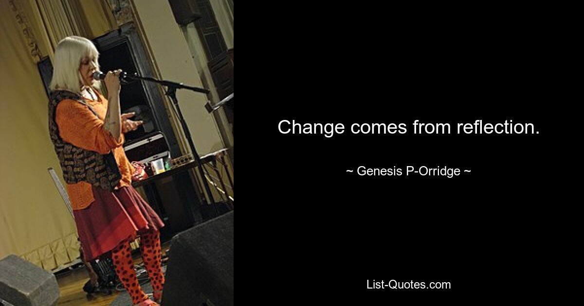 Change comes from reflection. — © Genesis P-Orridge